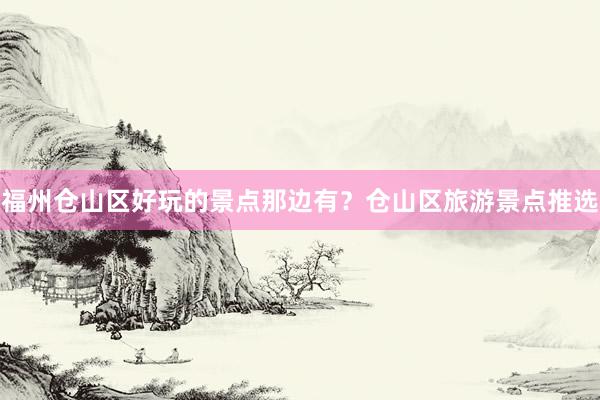 福州仓山区好玩的景点那边有?仓山区旅游景点推选