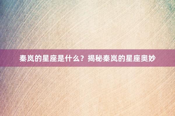 秦岚的星座是什么？揭秘秦岚的星座奥妙