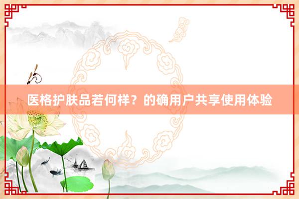 医格护肤品若何样？的确用户共享使用体验