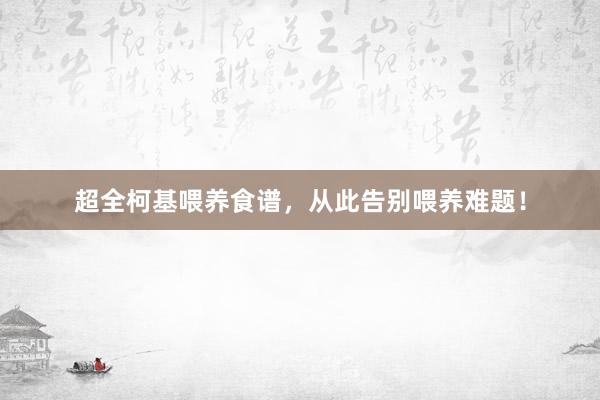 超全柯基喂养食谱，从此告别喂养难题！