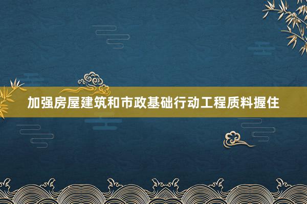 加强房屋建筑和市政基础行动工程质料握住