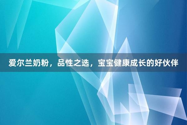 爱尔兰奶粉，品性之选，宝宝健康成长的好伙伴