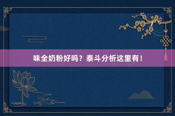 味全奶粉好吗？泰斗分析这里有！