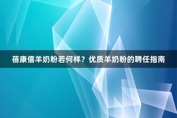 蓓康僖羊奶粉若何样？优质羊奶粉的聘任指南