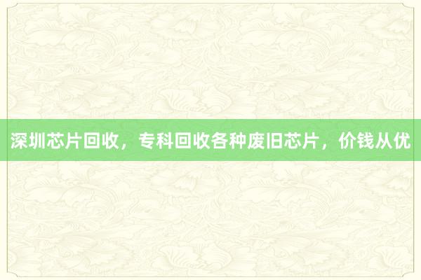 深圳芯片回收，专科回收各种废旧芯片，价钱从优