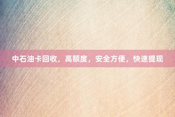 中石油卡回收，高额度，安全方便，快速提现