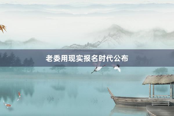 老委用现实报名时代公布