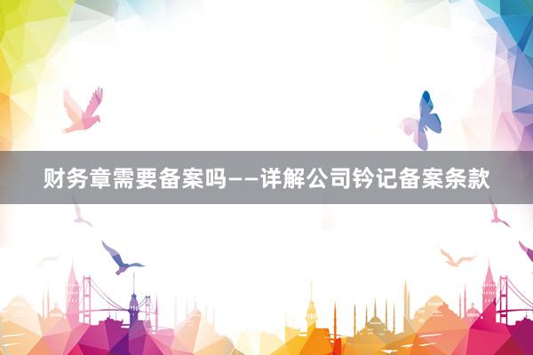 财务章需要备案吗——详解公司钤记备案条款
